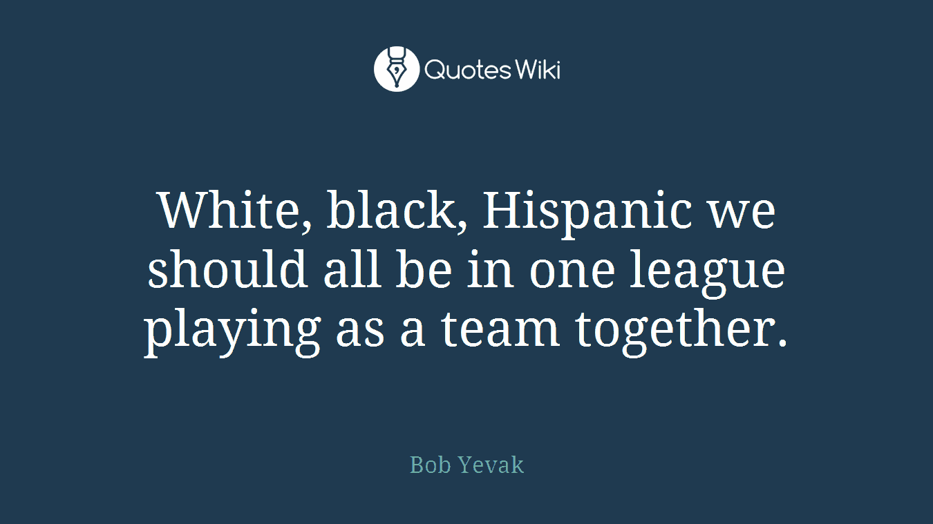 White, black, Hispanic we should all be in one league playing as a team together.