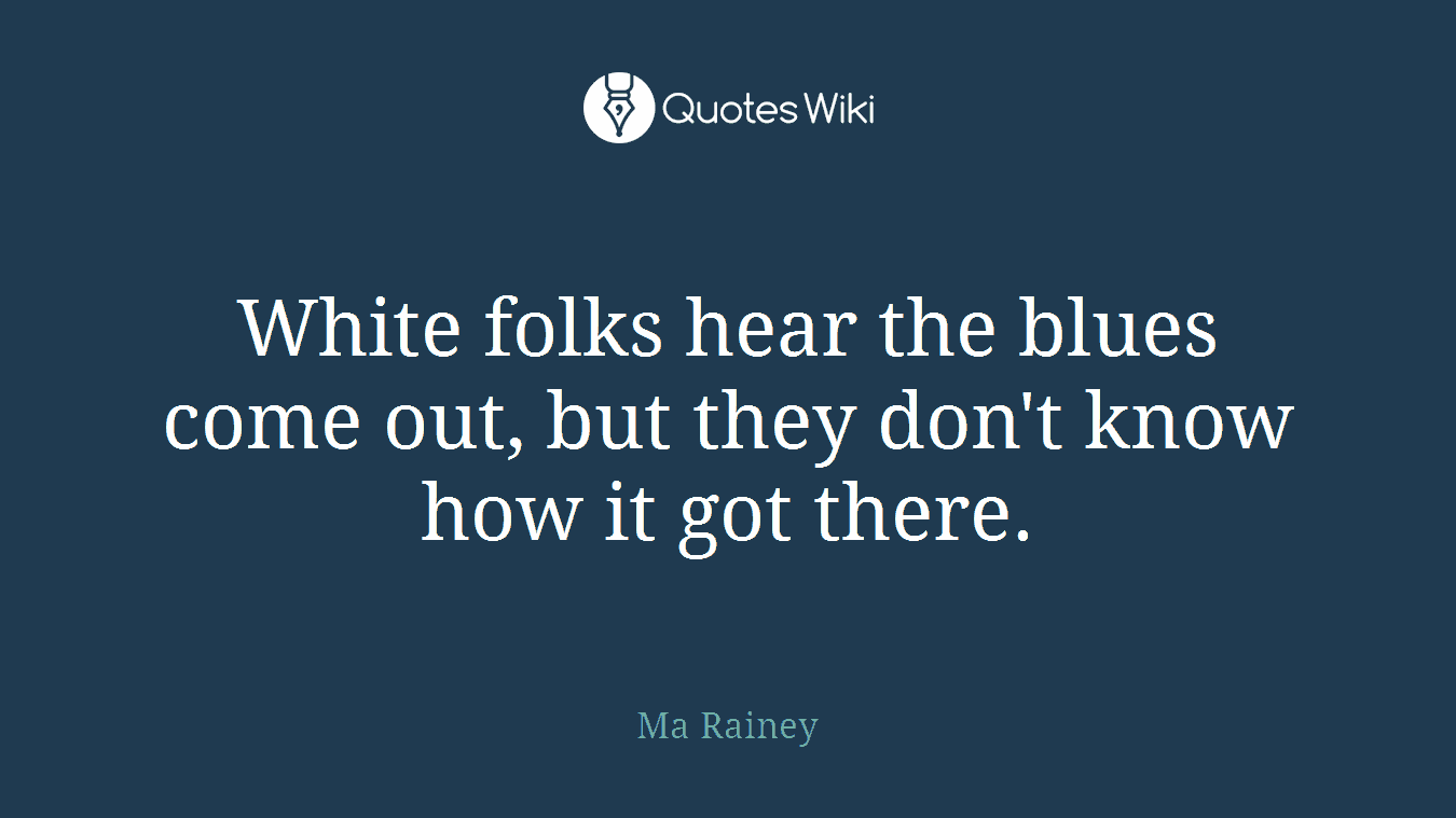 White folks hear the blues come out, but they don't know how it got there.