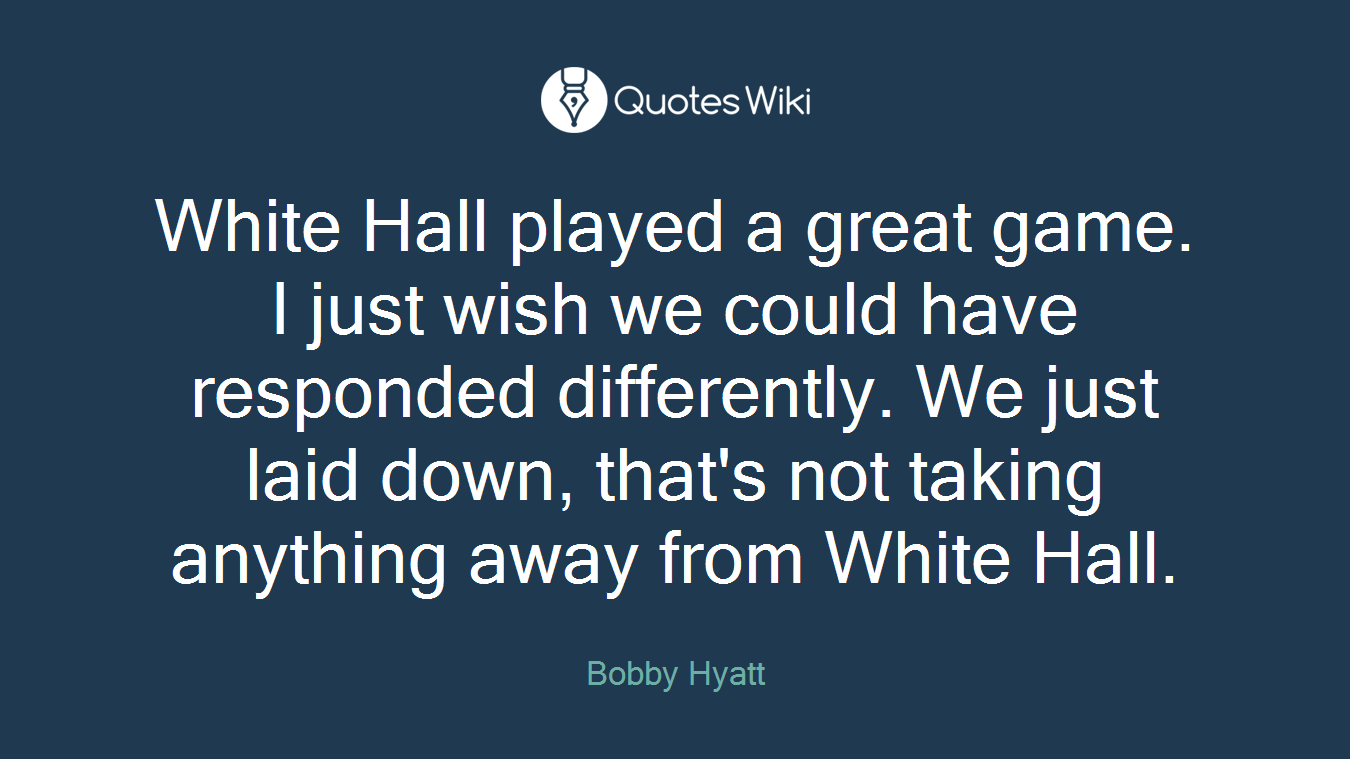 White Hall played a great game. I just wish we could have responded differently. We just laid down, that's not taking anything away from White Hall.