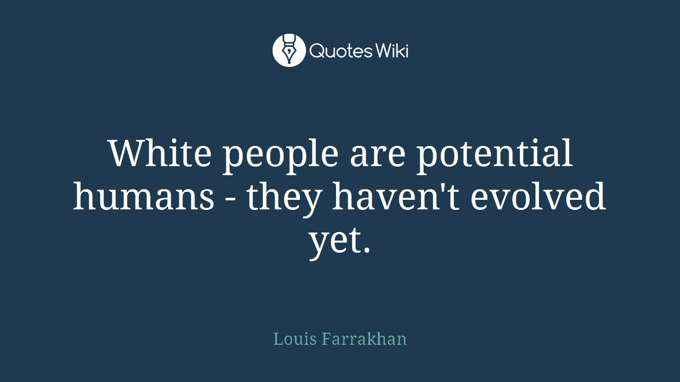 White people are potential humans - they haven't evolved yet.