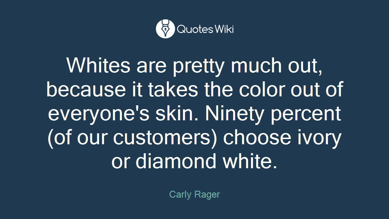 Whites are pretty much out, because it takes the color out of everyone's skin. Ninety percent (of our customers) choose ivory or diamond white.
