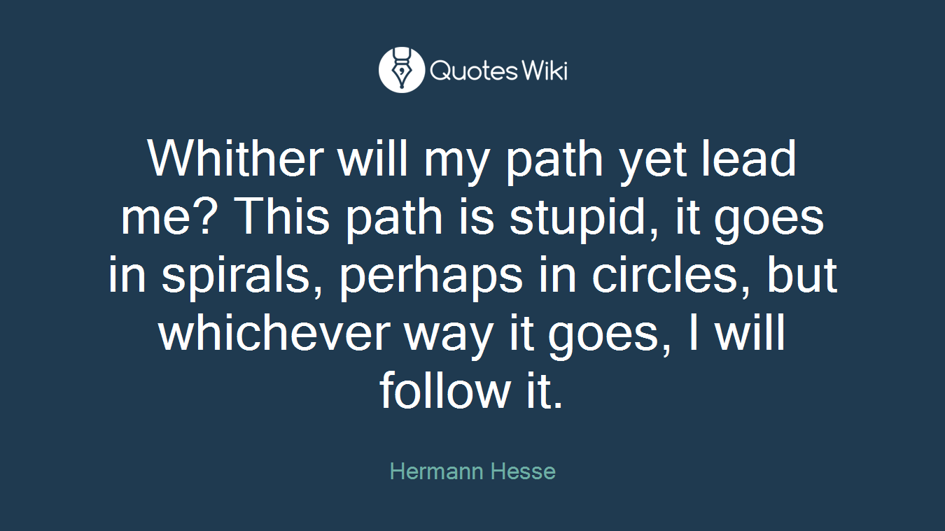 Whither will my path yet lead me? This path is stupid, it goes in spirals, perhaps in circles, but whichever way it goes, I will follow it.