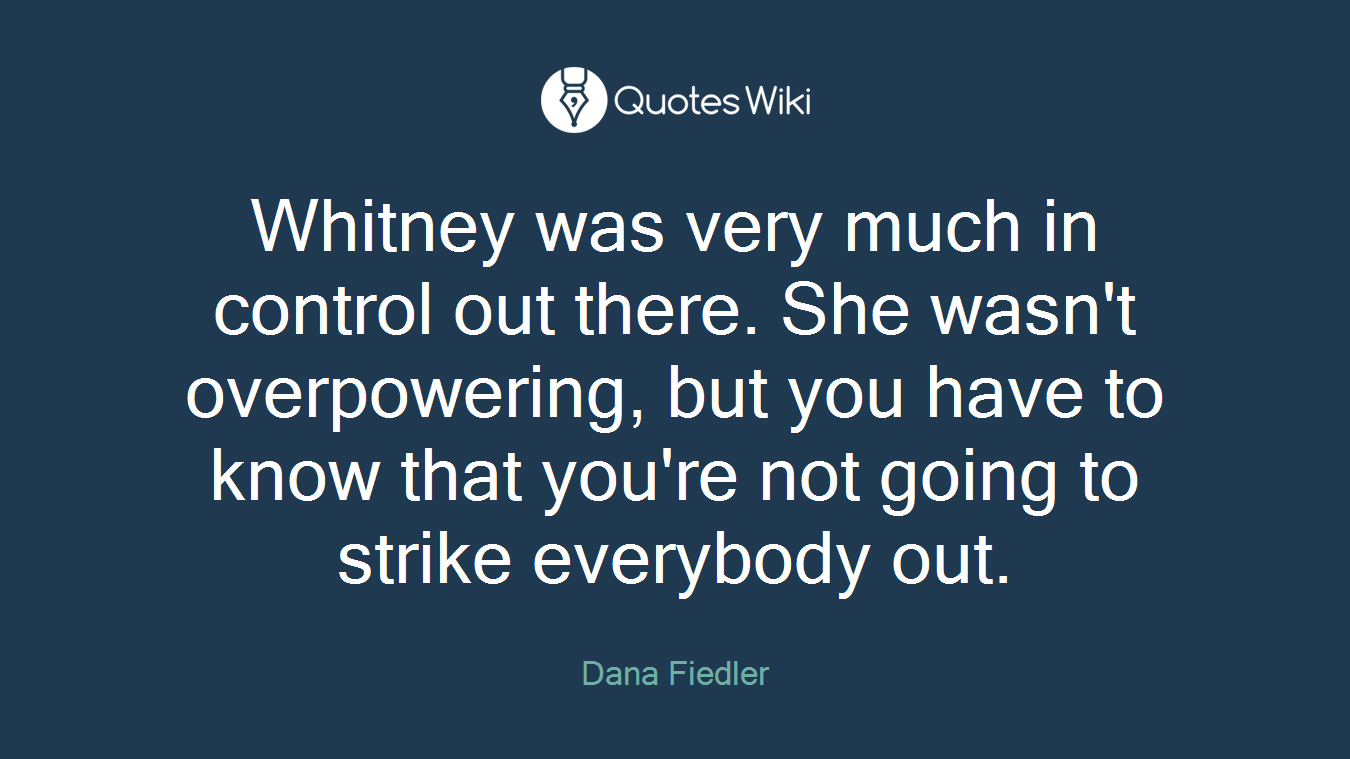 Whitney was very much in control out there. She wasn't overpowering, but you have to know that you're not going to strike everybody out.