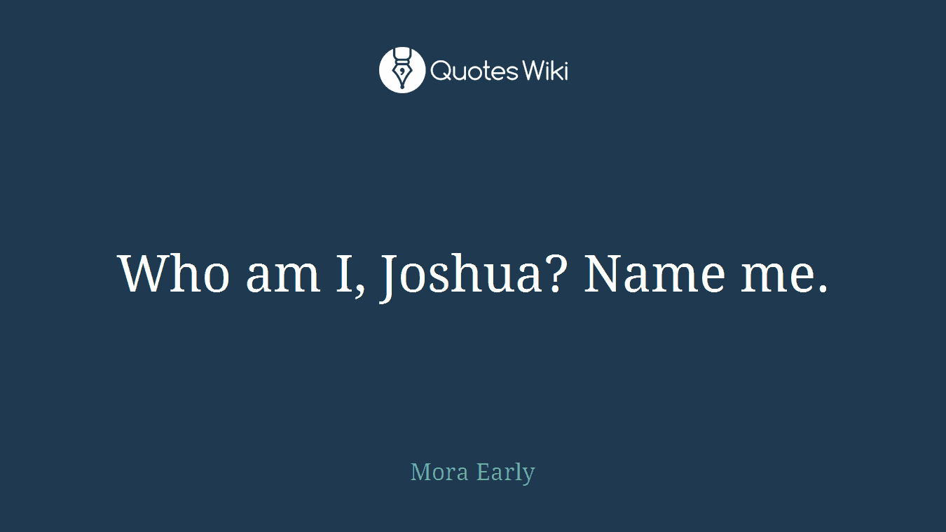 Who am I, Joshua? Name me.