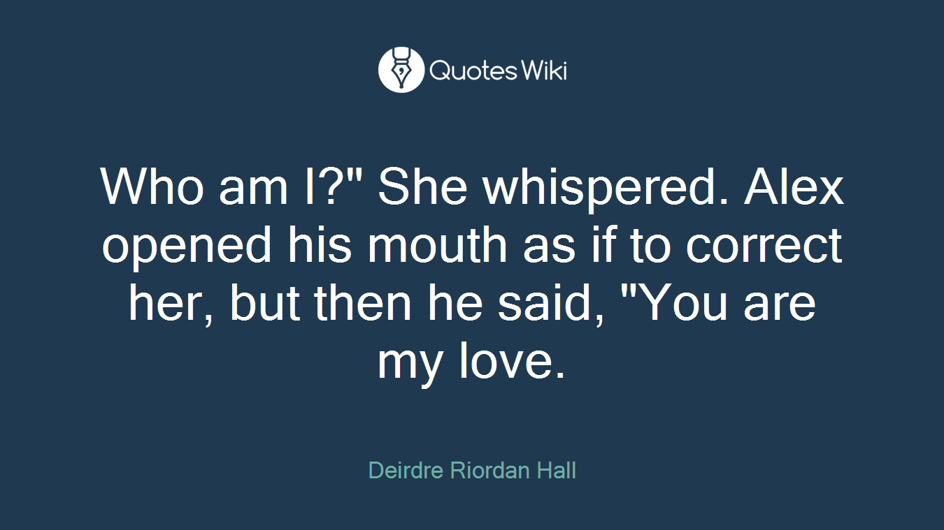 Who am I?" She whispered. Alex opened his mouth as if to correct her, but then he said, "You are my love.