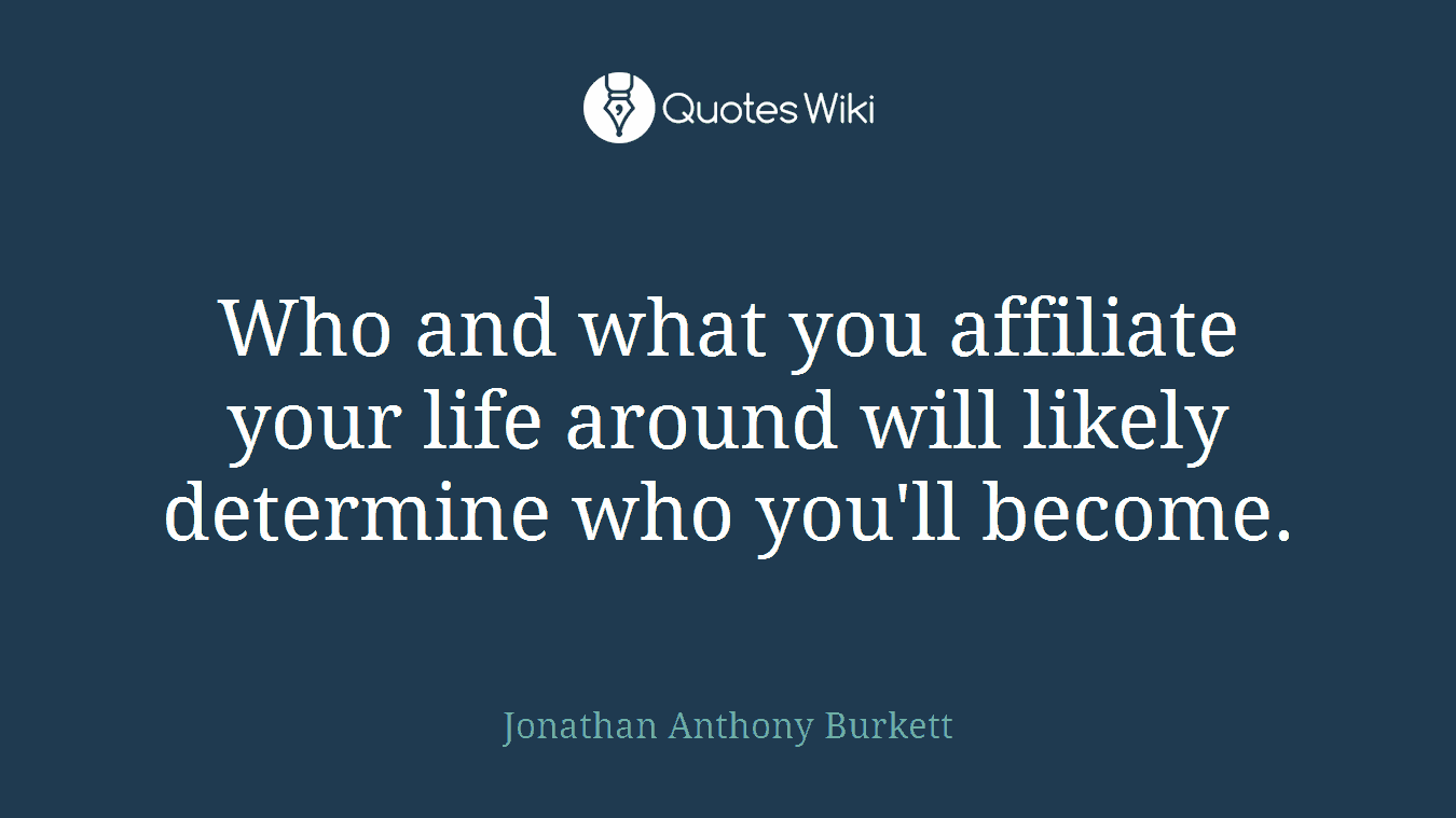 Who and what you affiliate your life around will likely determine who you'll become.
