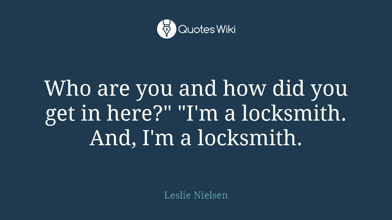 Who are you and how did you get in here?" "I'm a locksmith. And, I'm a locksmith.