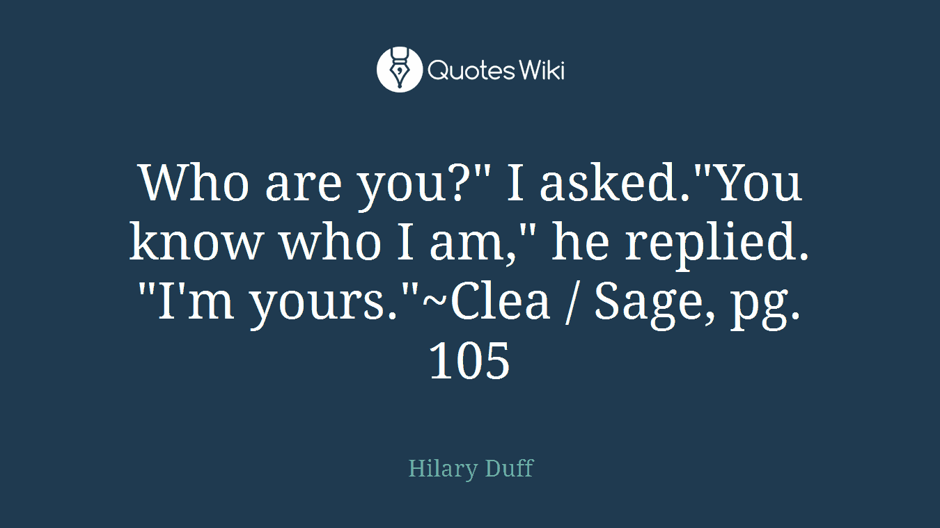 Who are you?" I asked."You know who I am," he replied. "I'm yours."~Clea / Sage, pg. 105