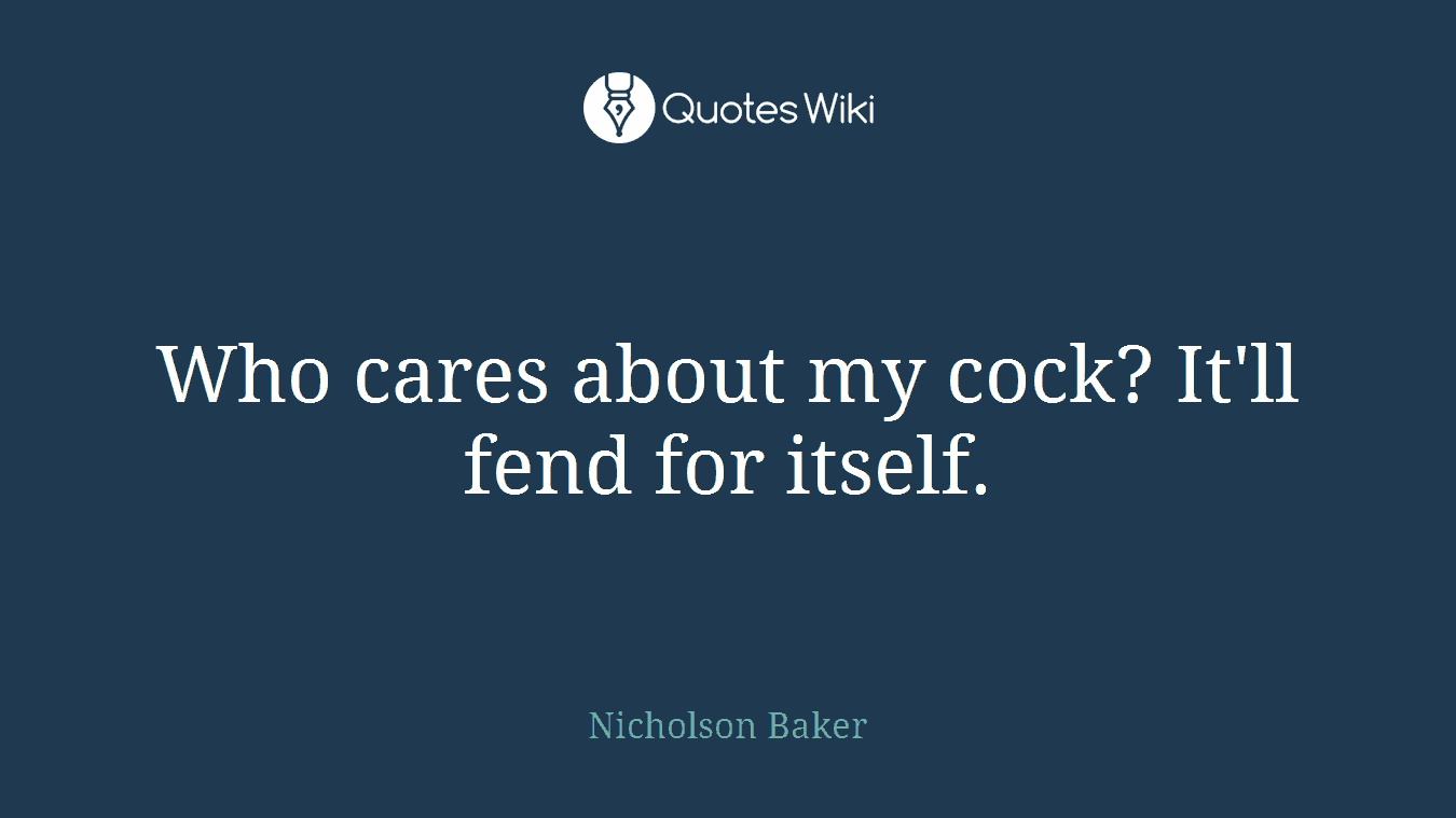 Who cares about my cock? It'll fend for itself.