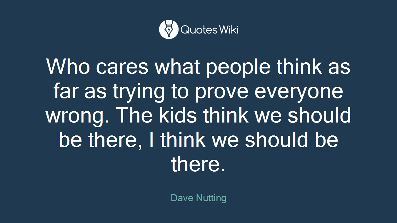 Who cares what people think as far as trying to prove everyone wrong. The kids think we should be there, I think we should be there.