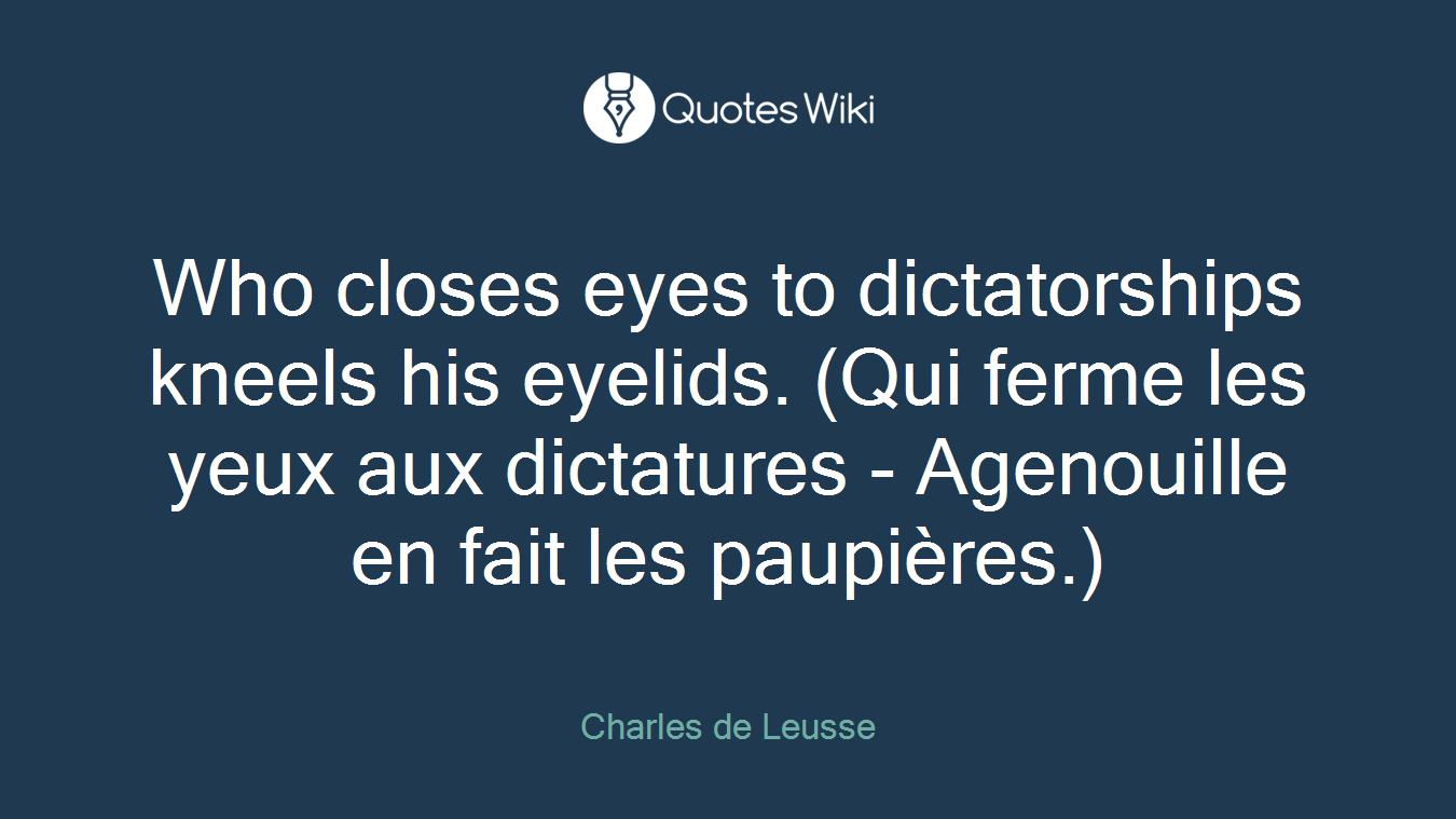 Who closes eyes to dictatorships kneels his eyelids. (Qui ferme les yeux aux dictatures - Agenouille en fait les paupières.)