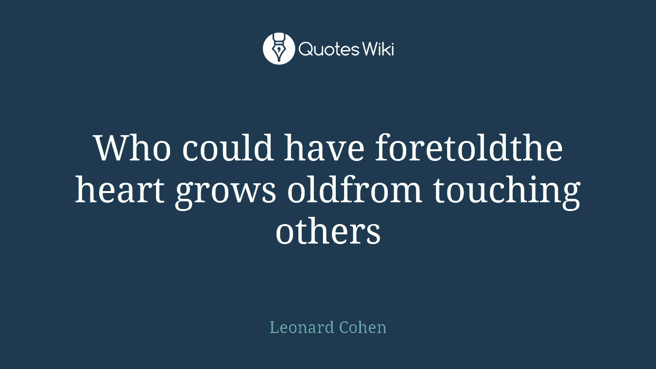 Who could have foretoldthe heart grows oldfrom touching others