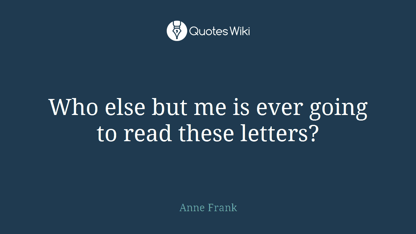 Who else but me is ever going to read these letters?