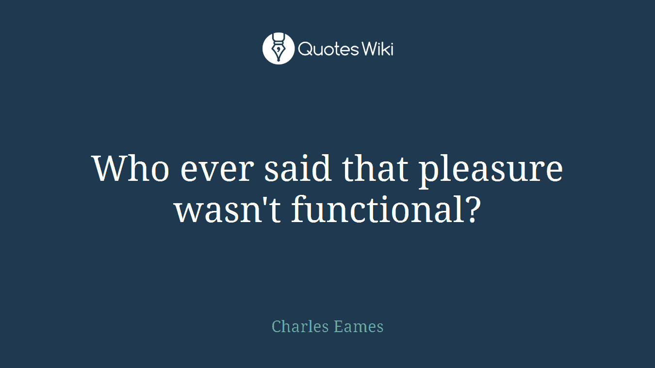 Who ever said that pleasure wasn't functional?