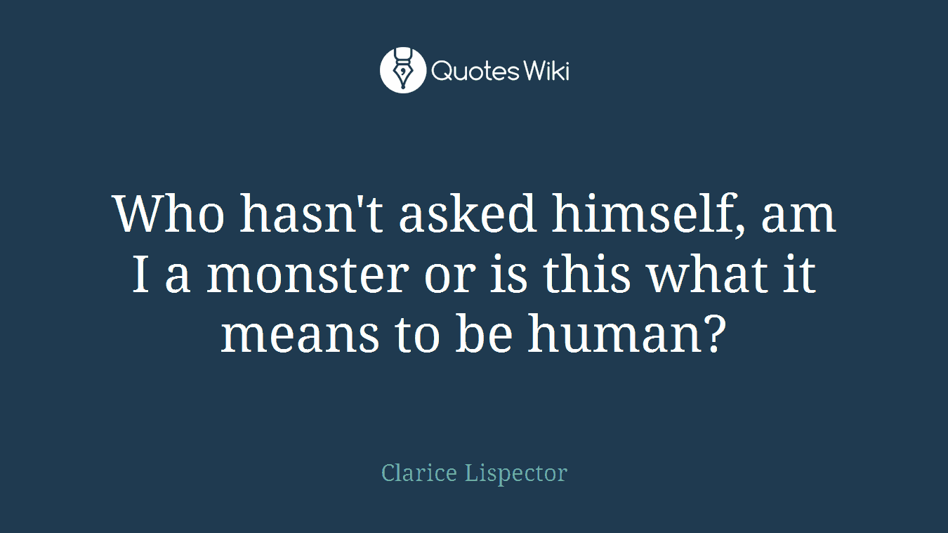 Who hasn't asked himself, am I a monster or is this what it means to be human?