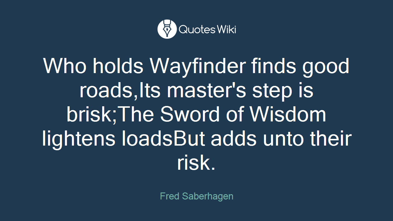 Who holds Wayfinder finds good roads,Its master's step is brisk;The Sword of Wisdom lightens loadsBut adds unto their risk.