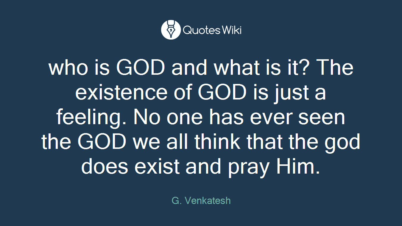 who is GOD and what is it? The existence of GOD is just a feeling. No one has ever seen the GOD we all think that the god does exist and pray Him.