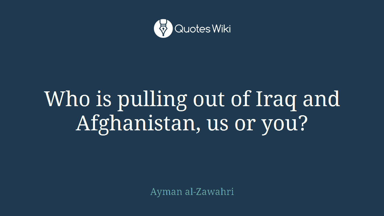 Who is pulling out of Iraq and Afghanistan, us or you?