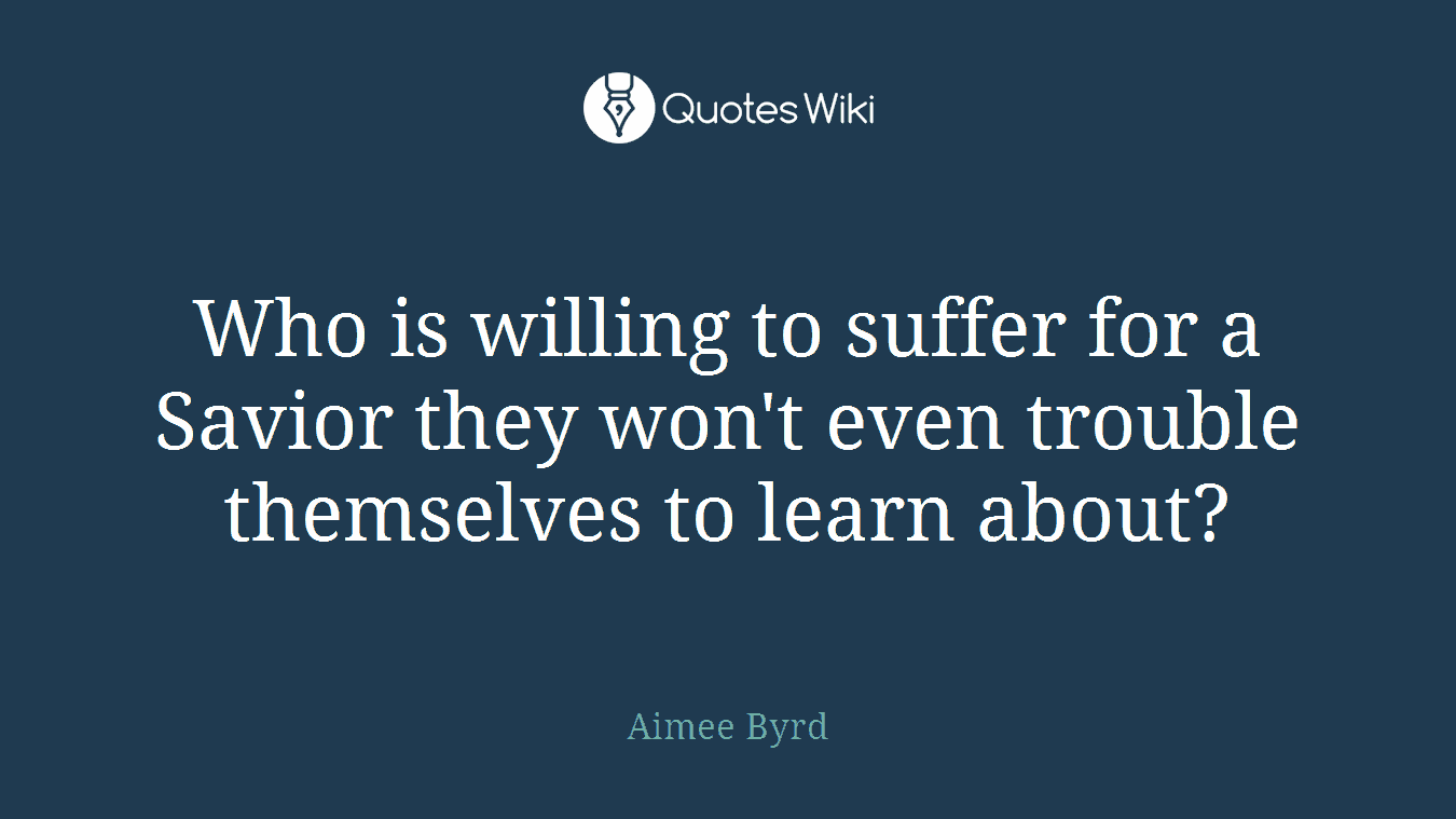 Who is willing to suffer for a Savior they won't even trouble themselves to learn about?