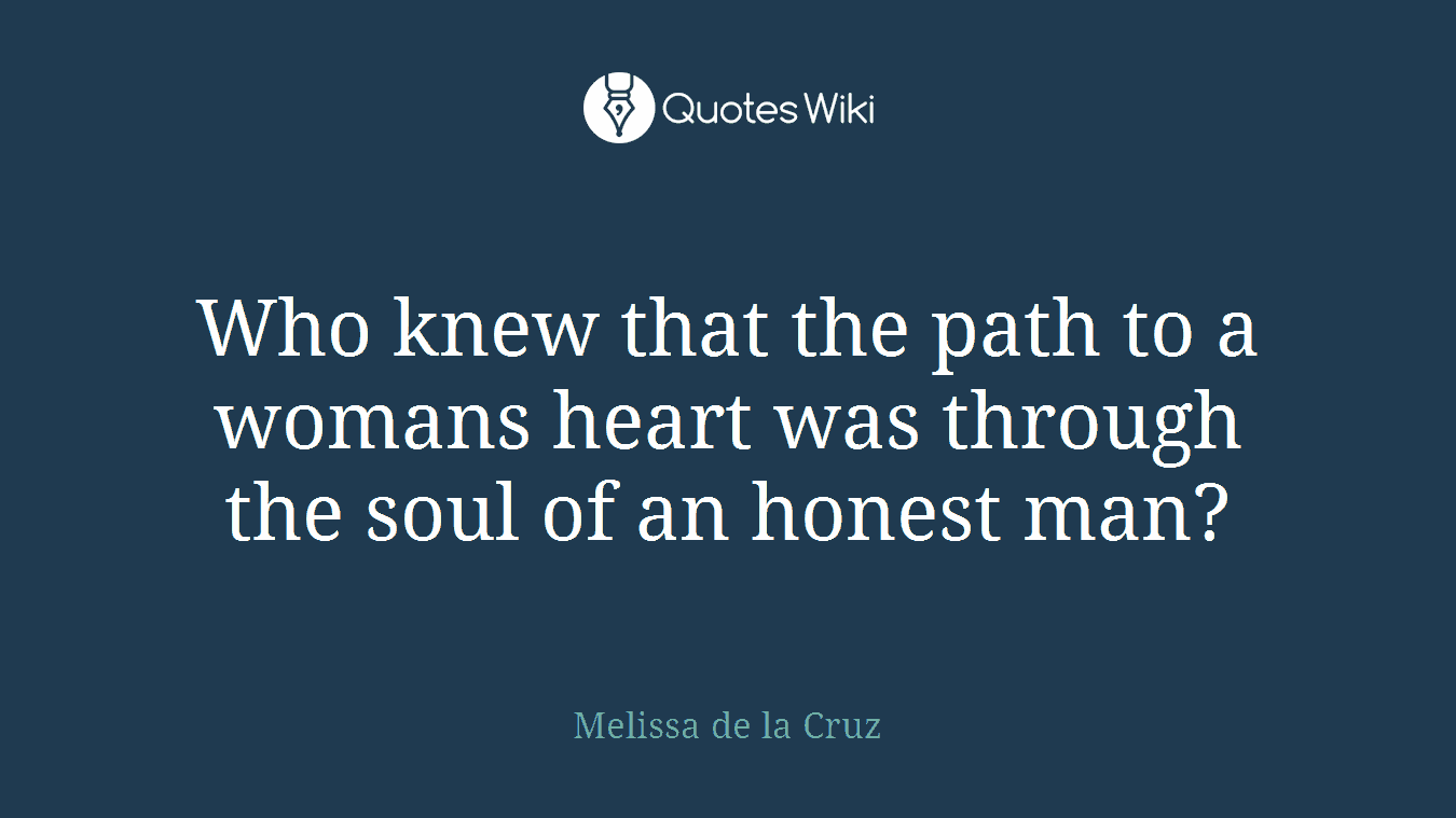 Who knew that the path to a womans heart was through the soul of an honest man?
