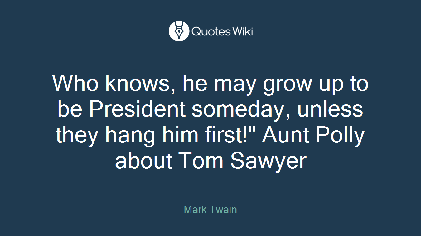 Who knows, he may grow up to be President someday, unless they hang him first!" Aunt Polly about Tom Sawyer
