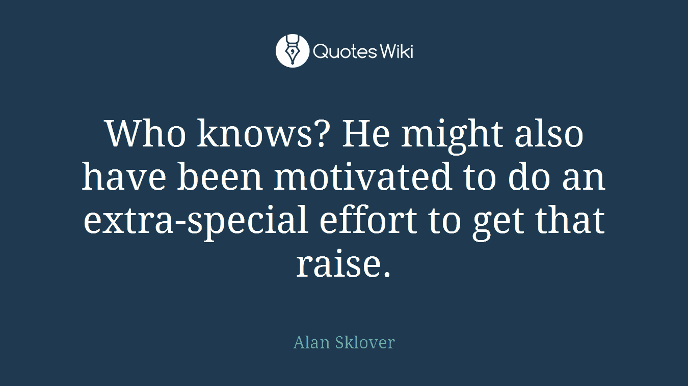 Who knows? He might also have been motivated to do an extra-special effort to get that raise.