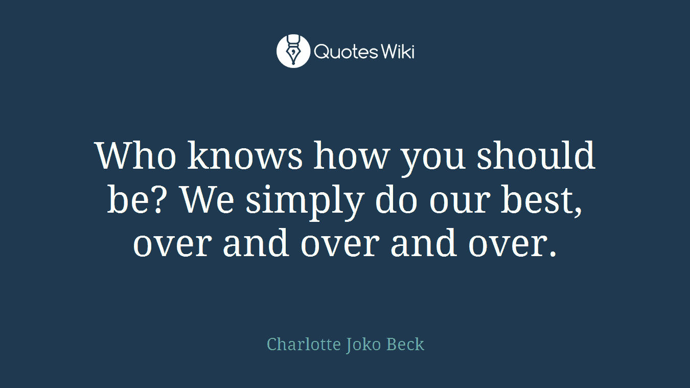 Who knows how you should be? We simply do our best, over and over and over.