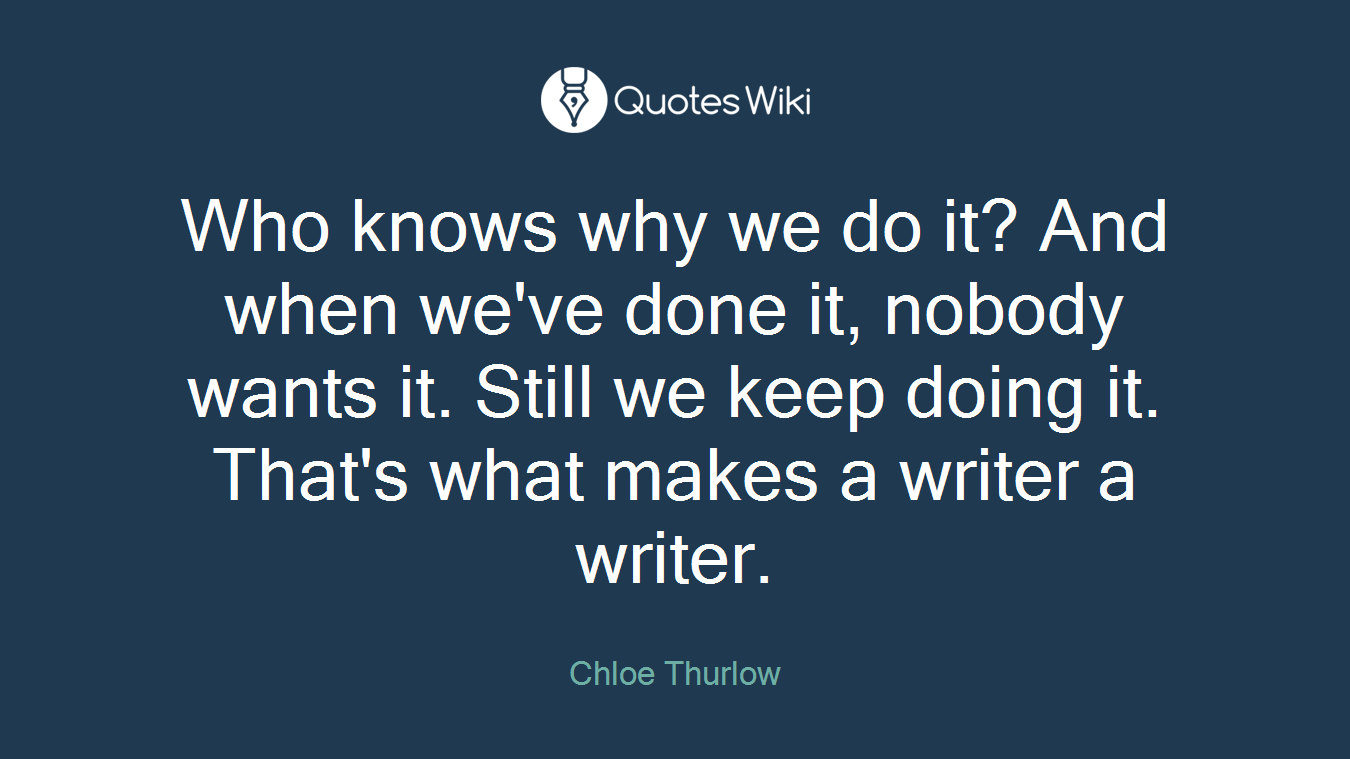 Who knows why we do it? And when we've done it, nobody wants it. Still we keep doing it. That's what makes a writer a writer.