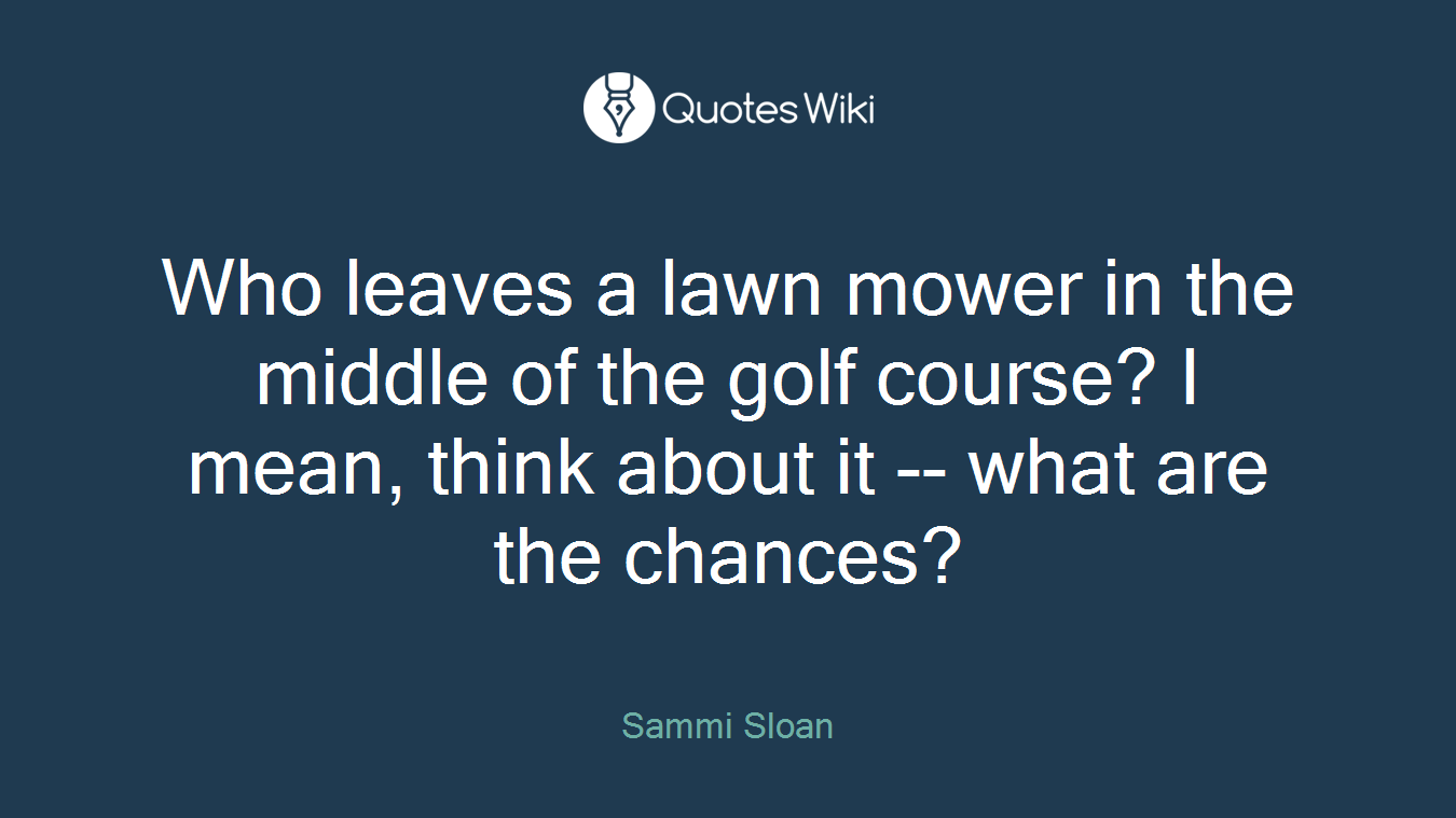 Who leaves a lawn mower in the middle of the golf course? I mean, think about it -- what are the chances?