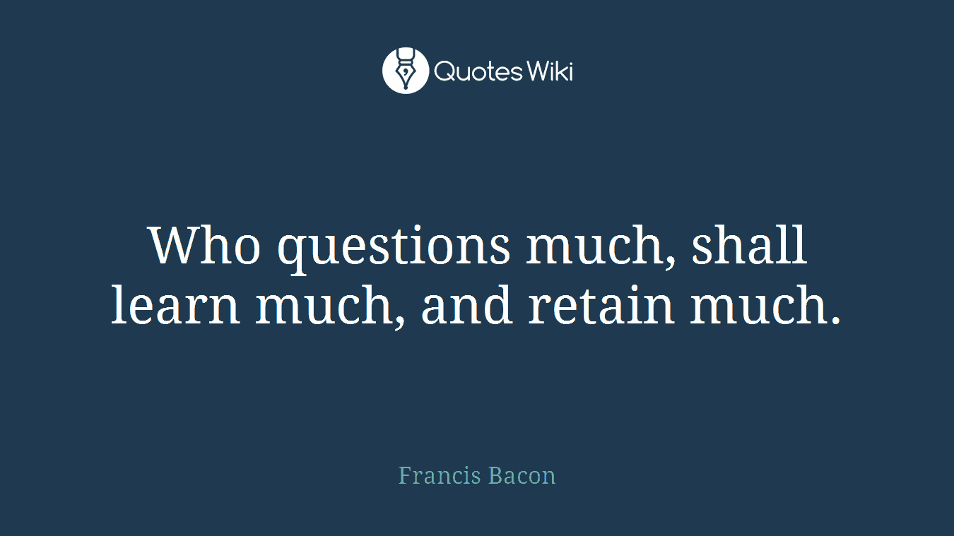 Who questions much, shall learn much, and retain much.