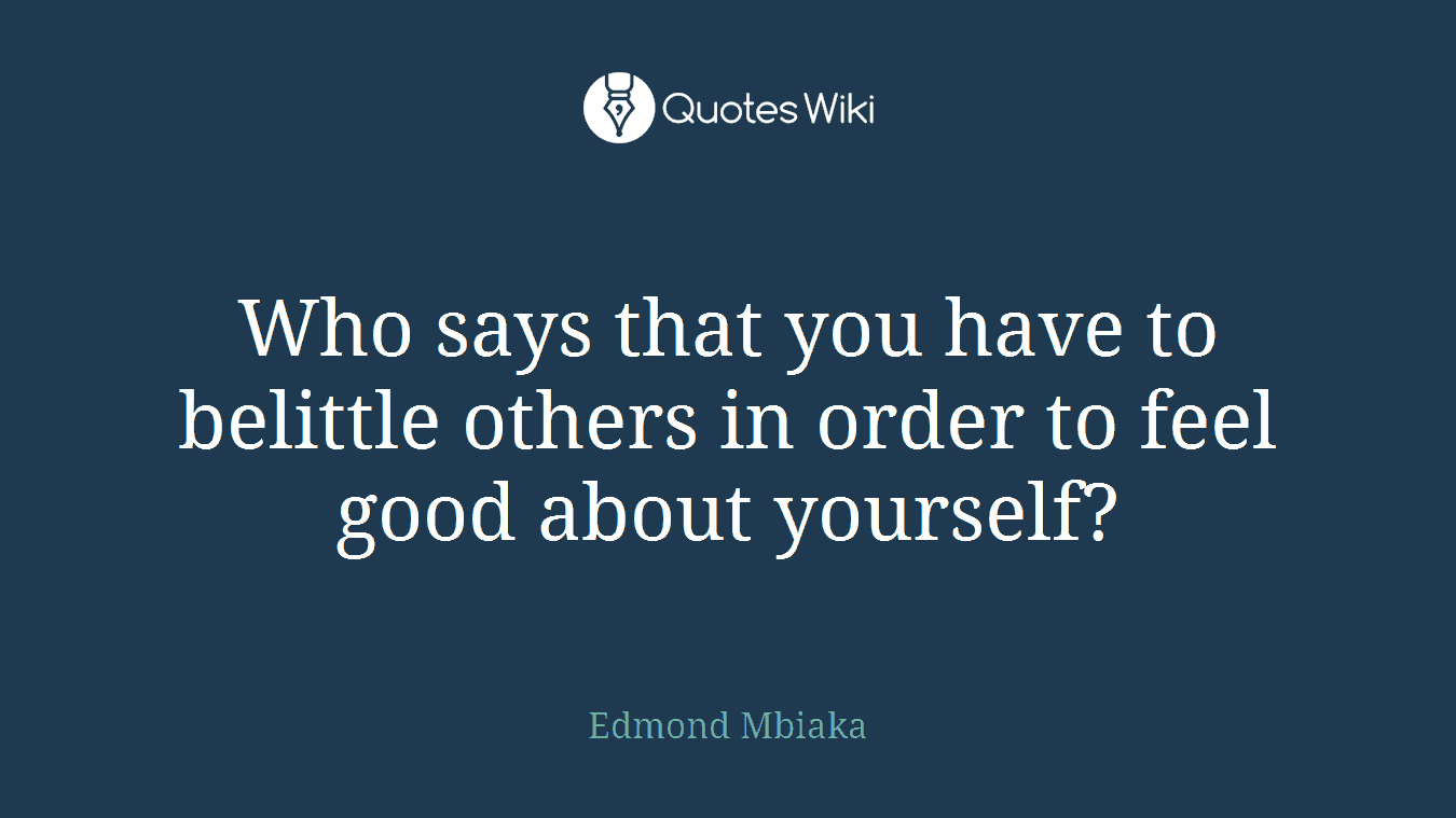 Who says that you have to belittle others in order to feel good about yourself?