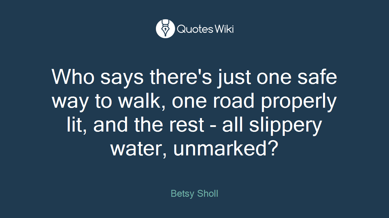 Who says there's just one safe way to walk, one road properly lit, and the rest - all slippery water, unmarked?