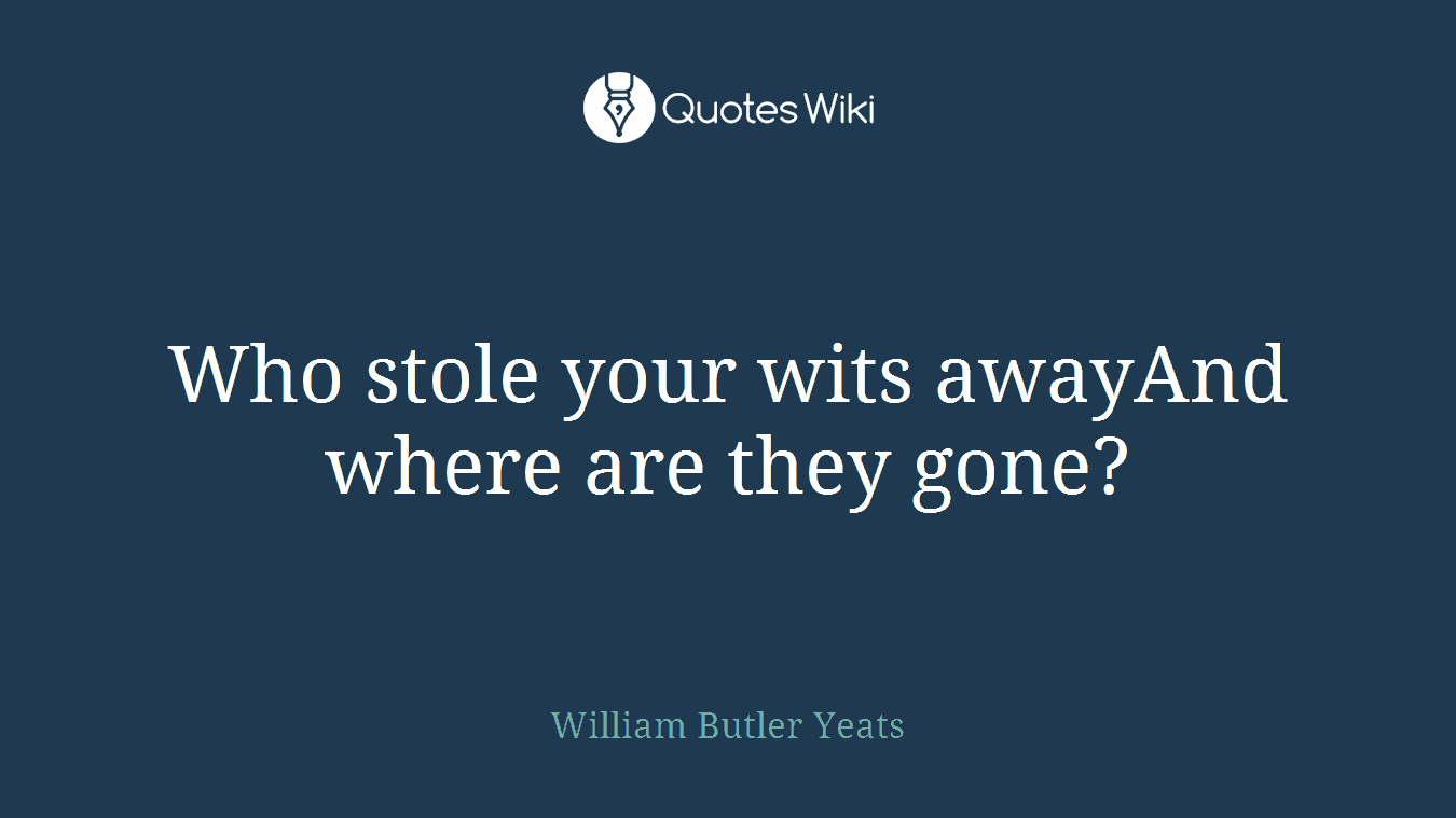 Who stole your wits awayAnd where are they gone?