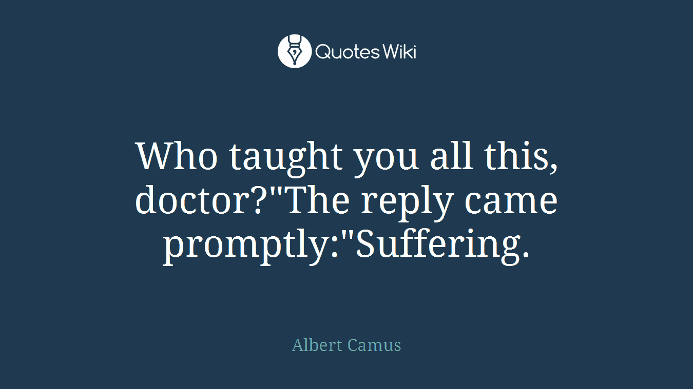 Who taught you all this, doctor?"The reply came promptly:"Suffering.