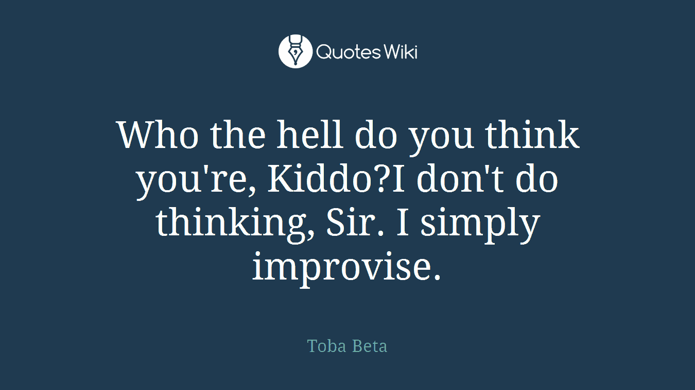 Who the hell do you think you're, Kiddo?I don't do thinking, Sir. I simply improvise.