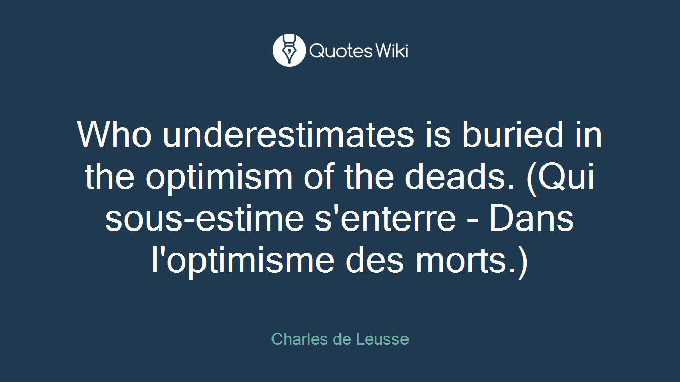 Who underestimates is buried in the optimism of the deads. (Qui sous-estime s'enterre - Dans l'optimisme des morts.)