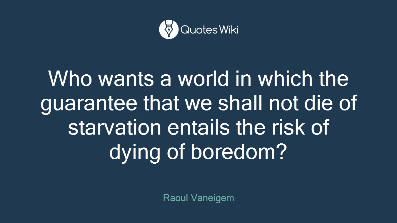 Who wants a world in which the guarantee that we shall not die of starvation entails the risk of dying of boredom?