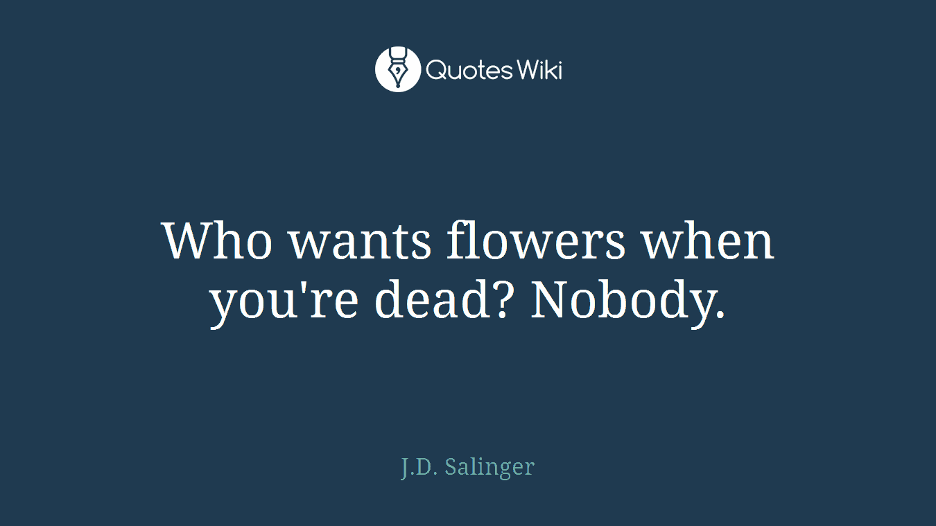 Who wants flowers when you're dead? Nobody.