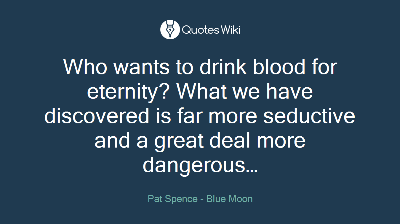 Who wants to drink blood for eternity? What we have discovered is far more seductive and a great deal more dangerous…