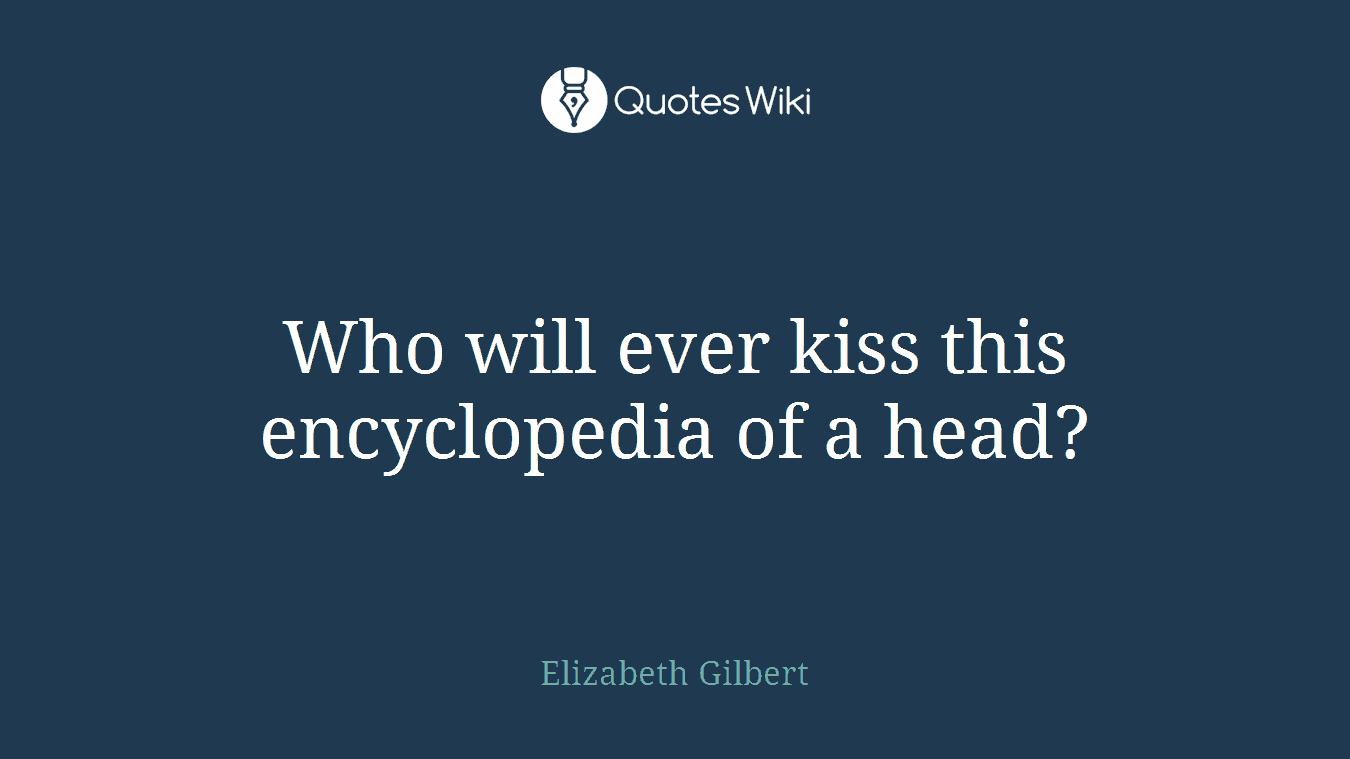 Who will ever kiss this encyclopedia of a head?