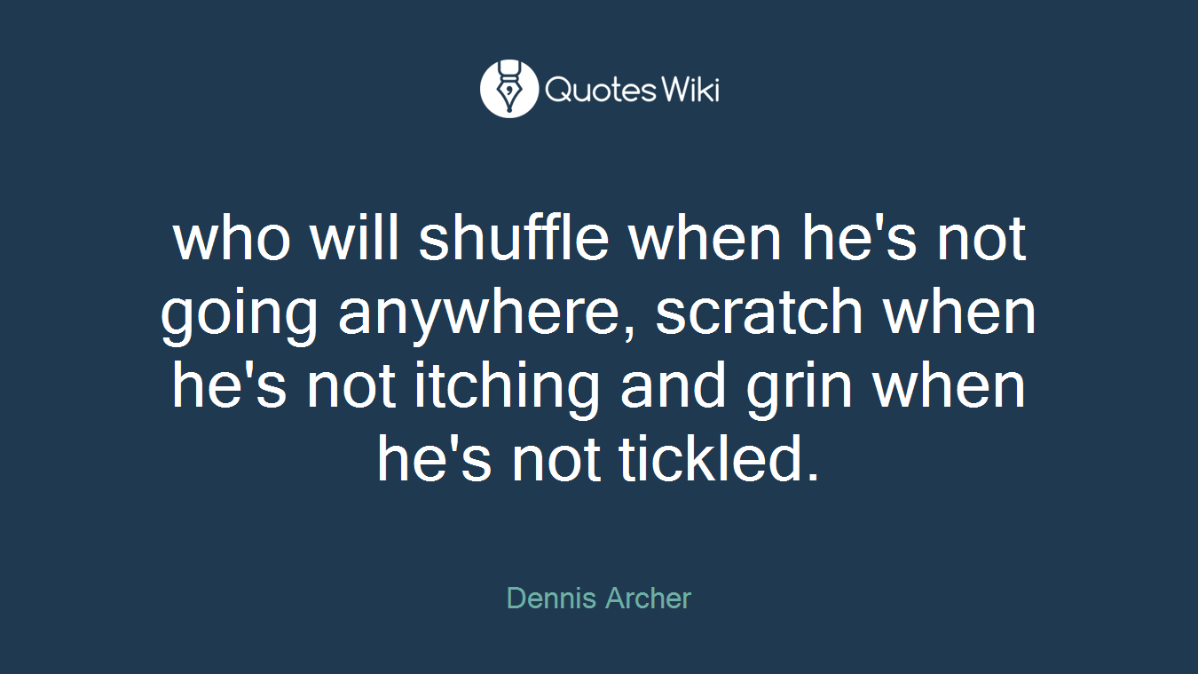 who will shuffle when he's not going anywhere, scratch when he's not itching and grin when he's not tickled.