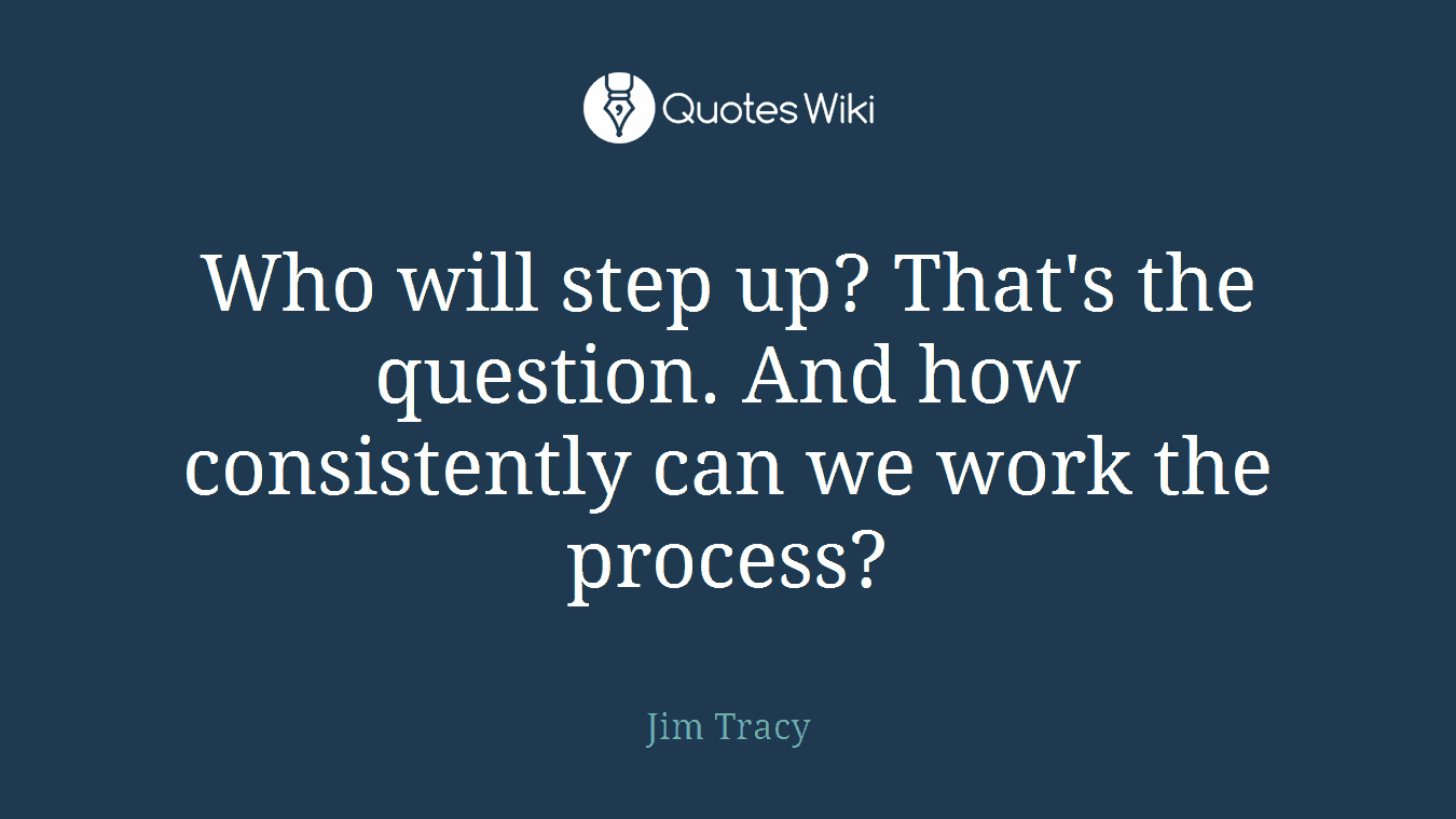 Who will step up? That's the question. And how consistently can we work the process?
