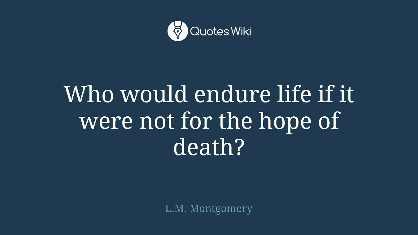Who would endure life if it were not for the hope of death?