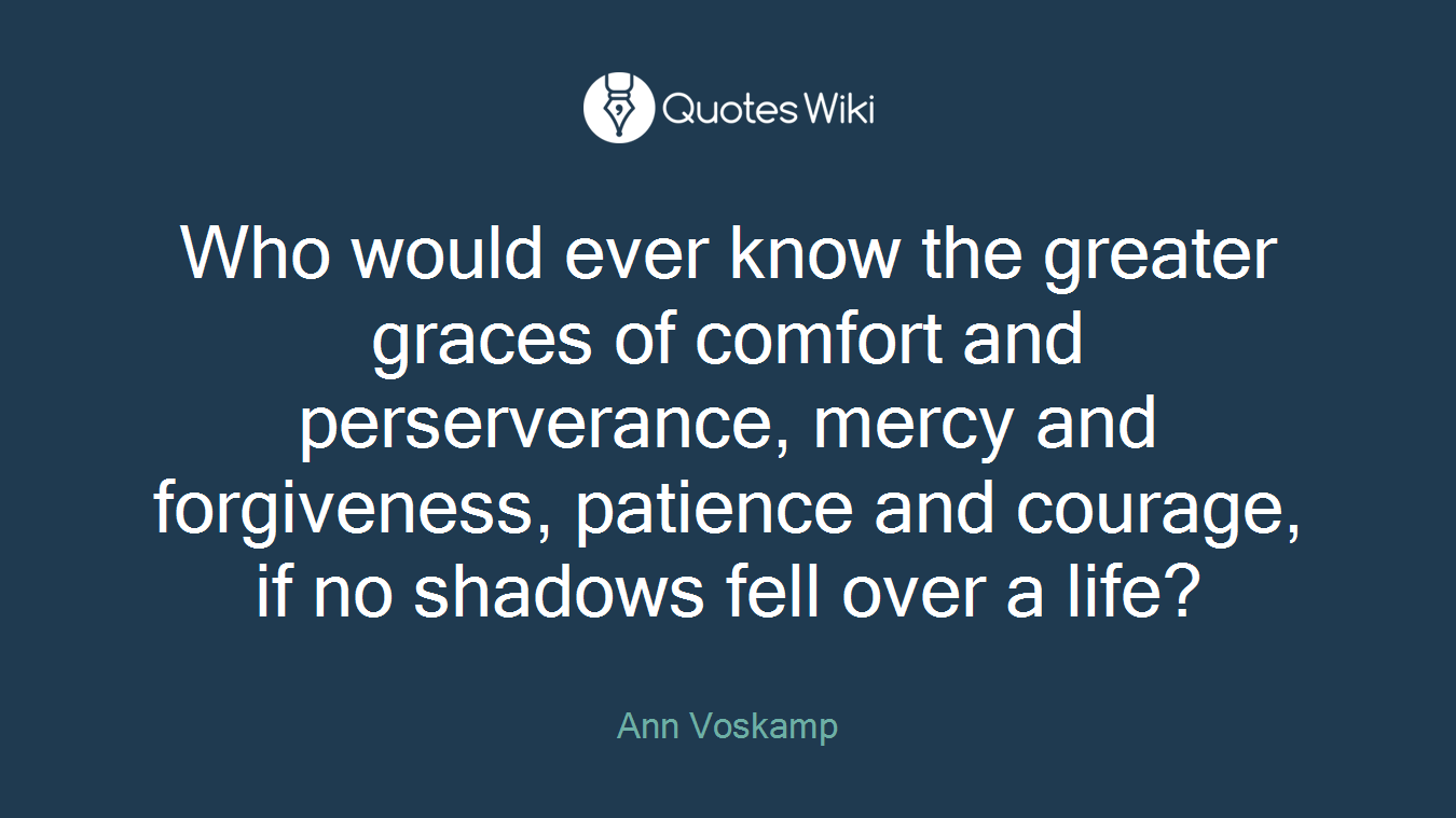 Who would ever know the greater graces of comfort and perserverance, mercy and forgiveness, patience and courage, if no shadows fell over a life?