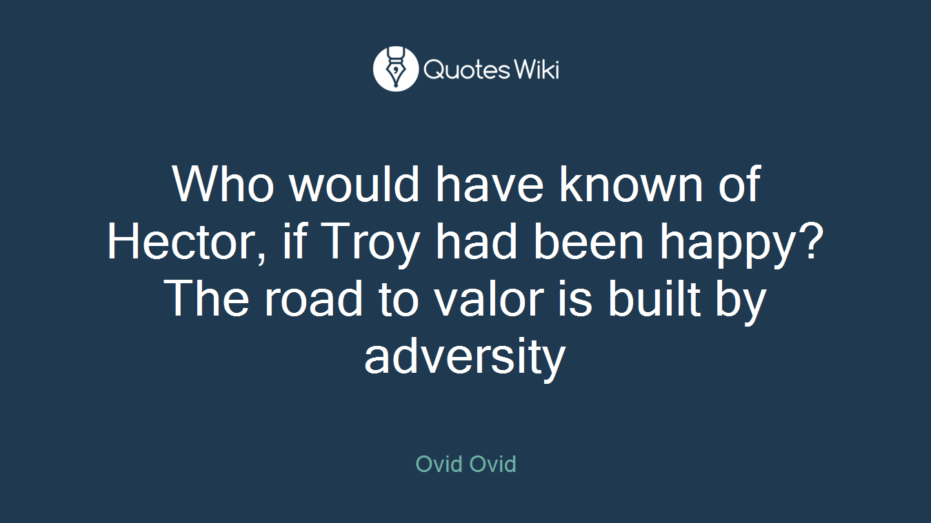 Who would have known of Hector, if Troy had been happy? The road to valor is built by adversity