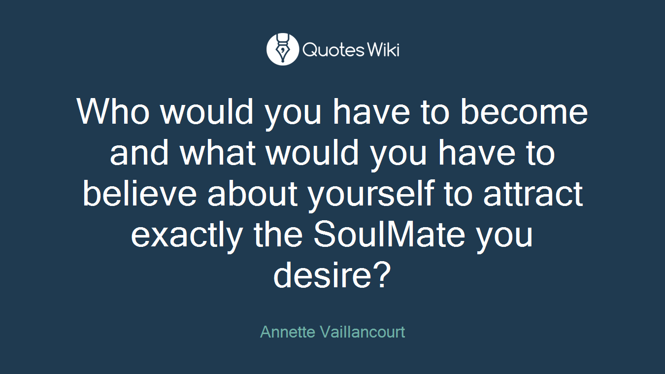 Who would you have to become and what would you have to believe about yourself to attract exactly the SoulMate you desire?