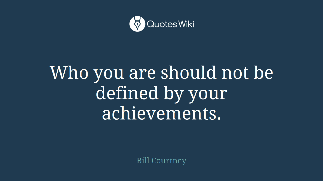 Who you are should not be defined by your achievements.