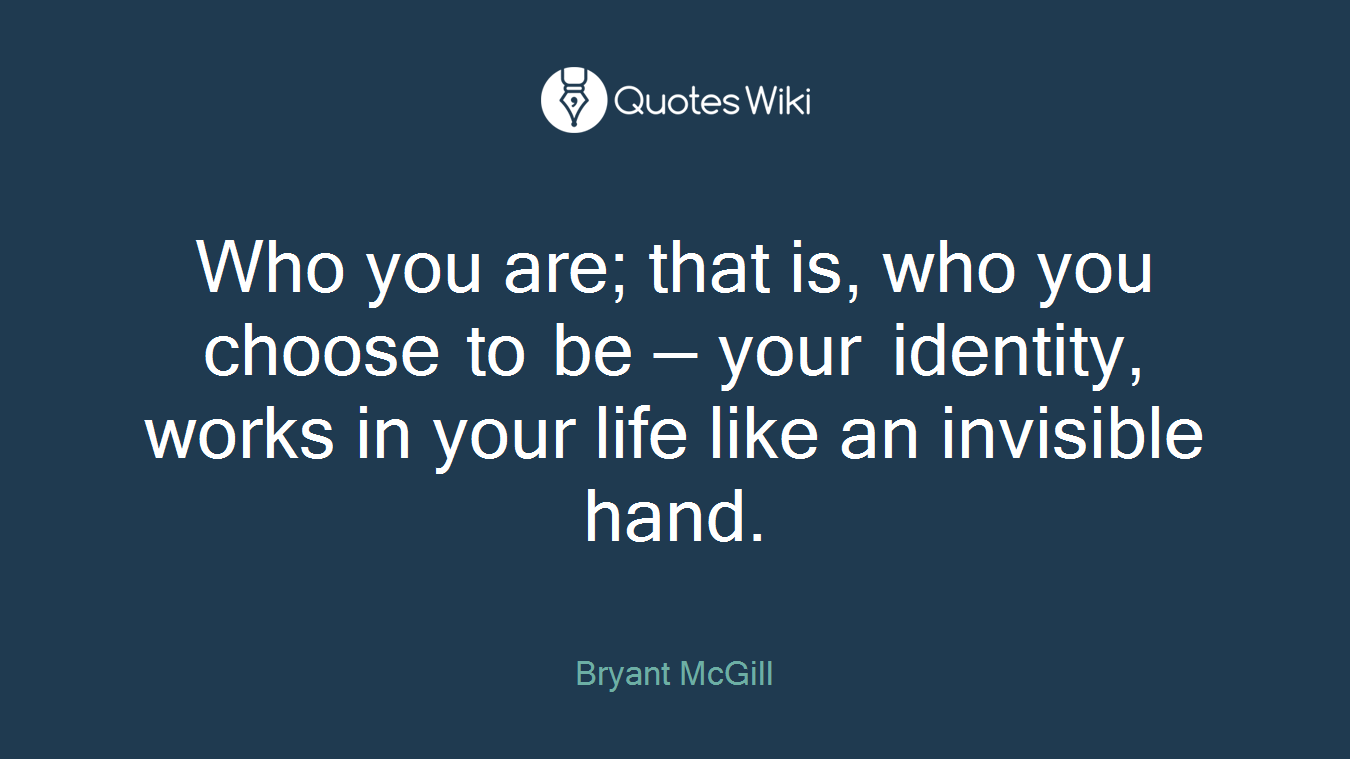 Who you are; that is, who you choose to be — your identity, works in your life like an invisible hand.