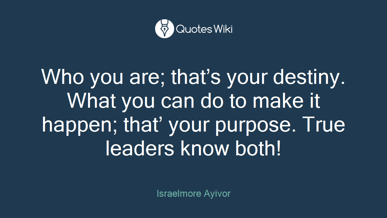 Who you are; that’s your destiny. What you can do to make it happen; that’ your purpose. True leaders know both!