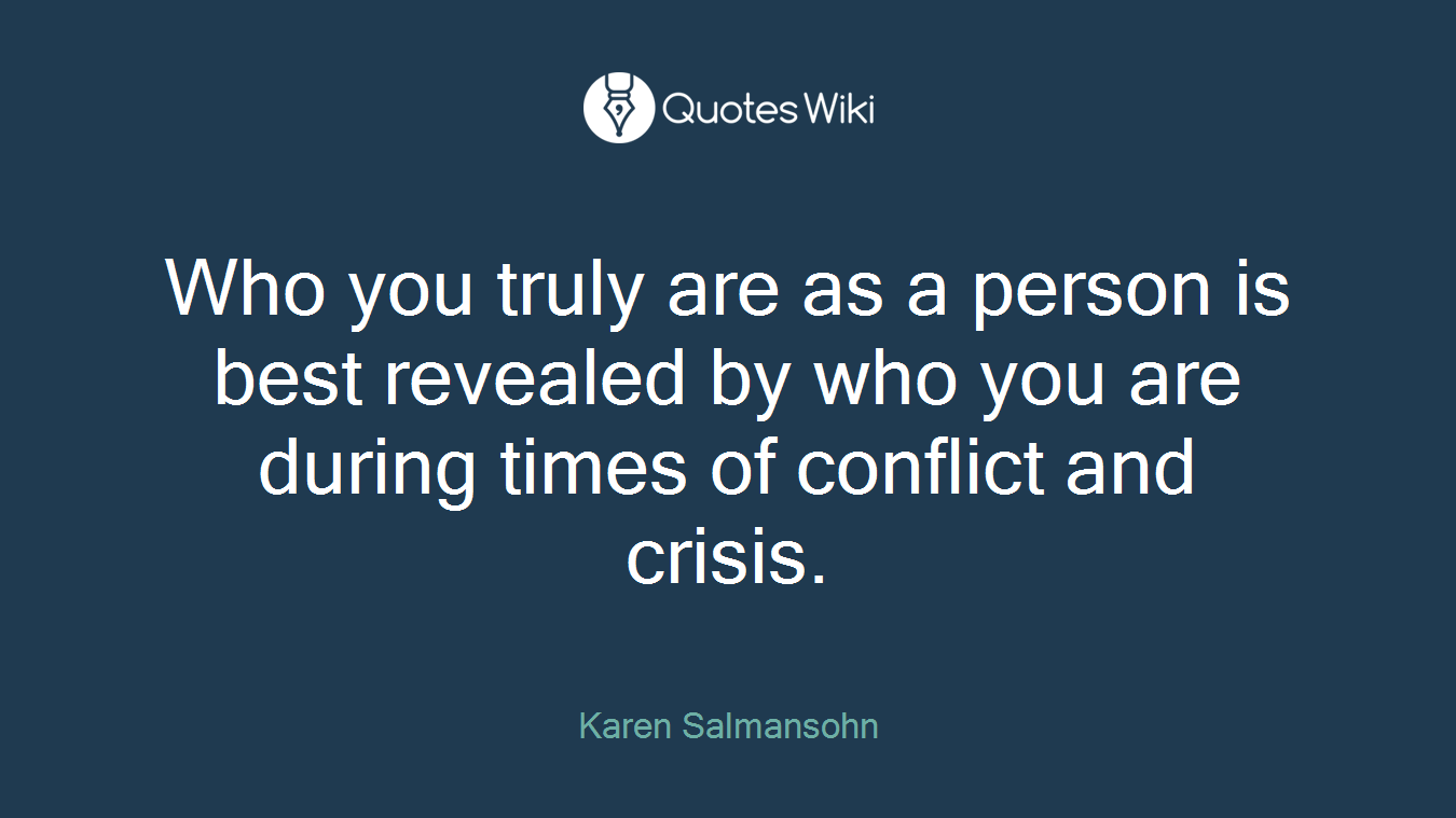 Who you truly are as a person is best revealed by who you are during times of conflict and crisis.